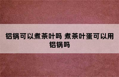 铝锅可以煮茶叶吗 煮茶叶蛋可以用铝锅吗